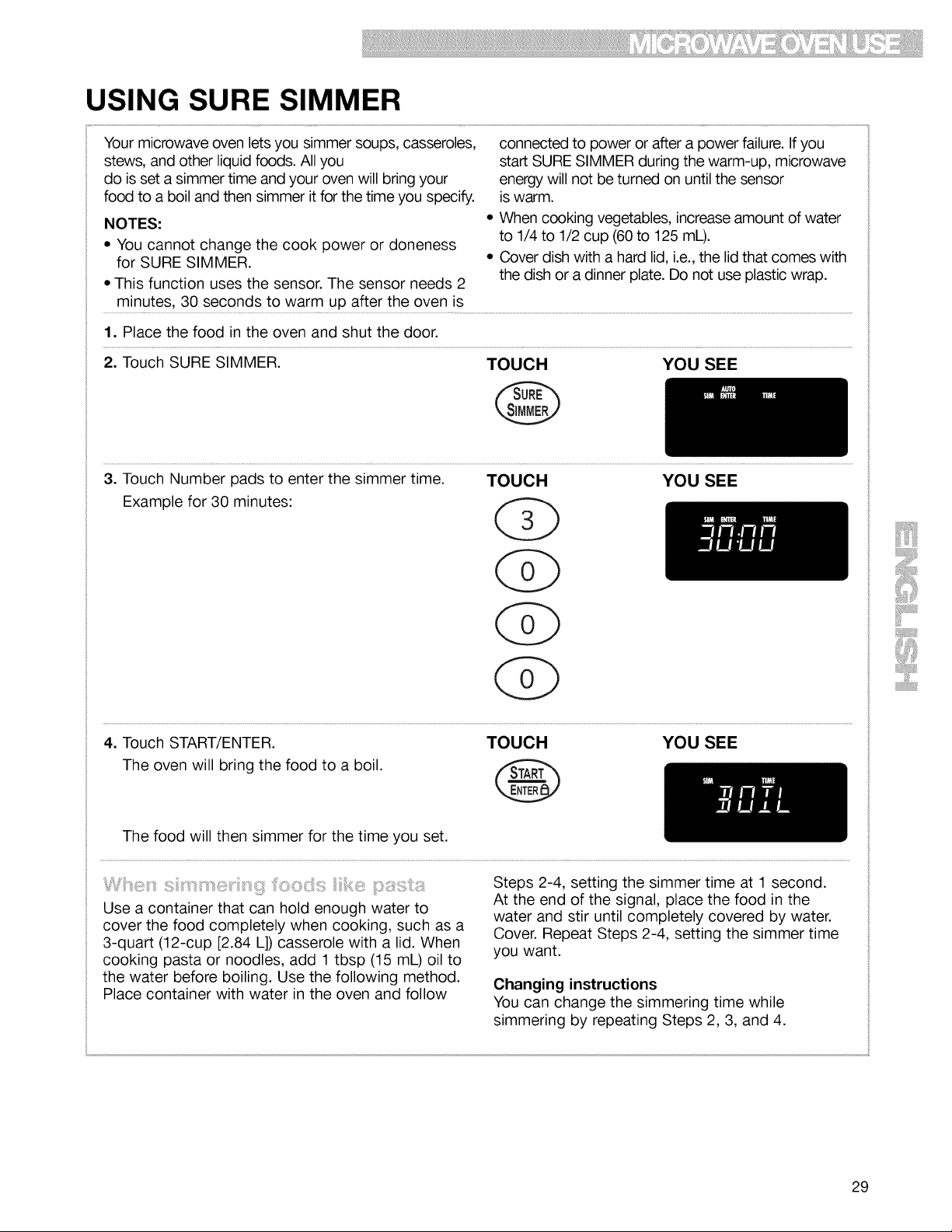 
USING MELT
The oven uses low power to melt foods (butter or
margarine, chocolate, marshmallows, or processed 3. Select food to be melted.
cheese food). See the following chart. (See the following chart.)
1. Place food in oven and close the door.
2. Touch the MELT side of the pad to enter the
MELT function.
4. Select amount.
(See the following chart.)
5. Touch START.
MELT CHART
Cheese (processed 3 times
cheese food)
Marshmallows 4 times
USING BEVERAGE
!i
28
![background